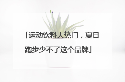 运动饮料大热门，夏日跑步少不了这个品牌