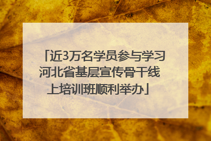 近3万名学员参与学习 河北省基层宣传骨干线上培训班顺利举办
