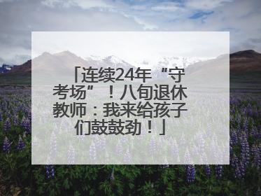 连续24年“守考场”！八旬退休教师：我来给孩子们鼓鼓劲！