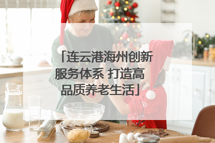 连云港海州创新服务体系 打造高品质养老生活