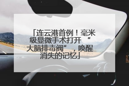 连云港首例！毫米级显微手术打开 “大脑排毒阀”，唤醒消失的记忆