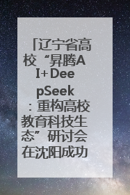 辽宁省高校“昇腾AI+DeepSeek：重构高校教育科技生态”研讨会在沈阳成功举办