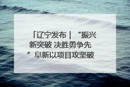 辽宁发布｜“振兴新突破 决胜勇争先”阜新以项目攻坚破解发展瓶颈 经济发展实现良好开局