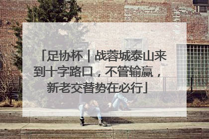 足协杯｜战蓉城泰山来到十字路口，不管输赢，新老交替势在必行