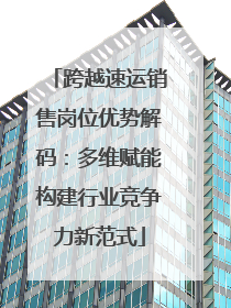 跨越速运销售岗位优势解码：多维赋能构建行业竞争力新范式