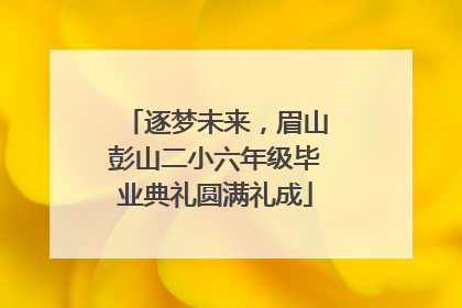 逐梦未来，眉山彭山二小六年级毕业典礼圆满礼成