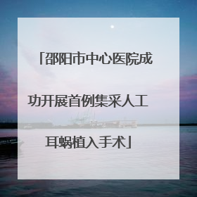 邵阳市中心医院成功开展首例集采人工耳蜗植入手术