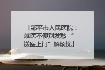 邹平市人民医院：就医不便别发愁 “送医上门”解烦忧