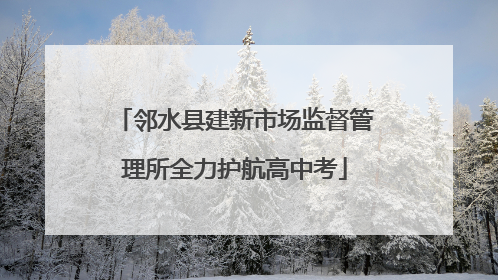 邻水县建新市场监督管理所全力护航高中考
