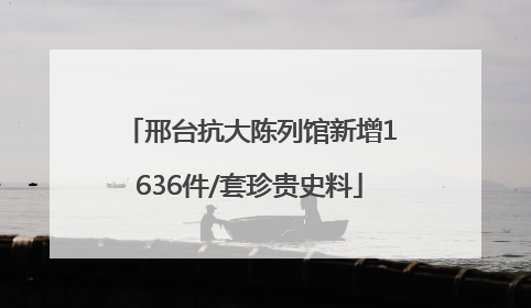邢台抗大陈列馆新增1636件/套珍贵史料