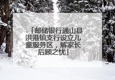 邮储银行通山县洪港镇支行设立儿童服务区，解家长后顾之忧