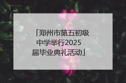 郑州市第五初级中学举行2025届毕业典礼活动