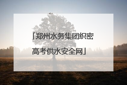 郑州水务集团织密高考供水安全网