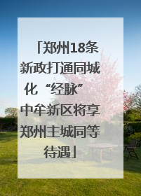郑州18条新政打通同城化“经脉” 中牟新区将享郑州主城同等待遇