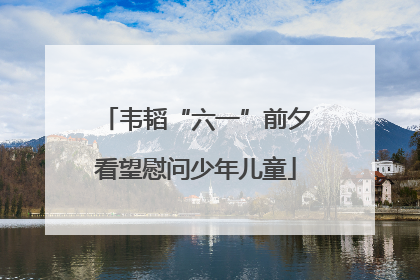 韦韬“六一”前夕看望慰问少年儿童
