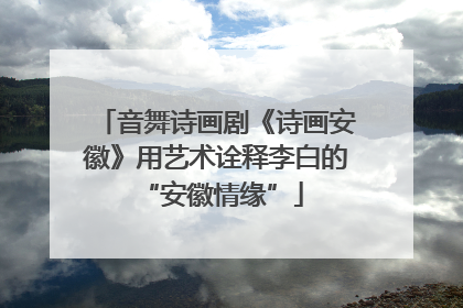 音舞诗画剧《诗画安徽》用艺术诠释李白的 “安徽情缘”