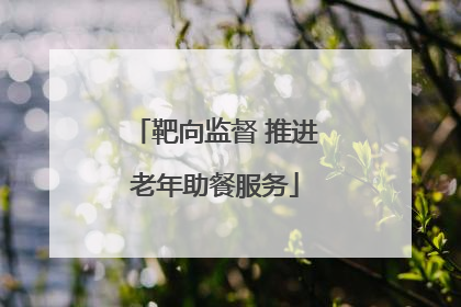 靶向监督 推进老年助餐服务
