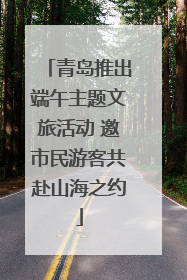 青岛推出端午主题文旅活动 邀市民游客共赴山海之约