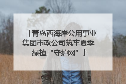 青岛西海岸公用事业集团市政公司筑牢夏季绿植“守护网”