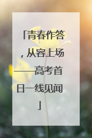 青春作答，从容上场——高考首日一线见闻