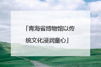 青海省博物馆以传统文化浸润童心