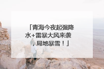 青海今夜起强降水+雷暴大风来袭，局地暴雪！