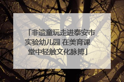 非遗童玩走进泰安市实验幼儿园 在美育课堂中轻触文化脉搏