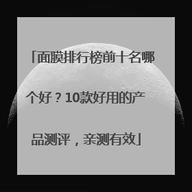 面膜排行榜前十名哪个好？10款好用的产品测评，亲测有效