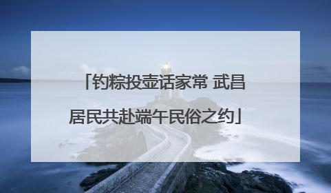 钓粽投壶话家常 武昌居民共赴端午民俗之约