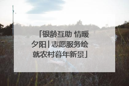 银龄互助 情暖夕阳│志愿服务绘就农村暮年新景
