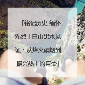 铭记历史 缅怀先烈丨白山黑水见证：从烽火硝烟到振兴热土的巨变