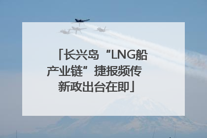 长兴岛“LNG船产业链”捷报频传 新政出台在即
