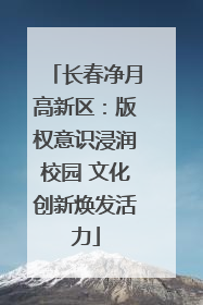 长春净月高新区：版权意识浸润校园 文化创新焕发活力