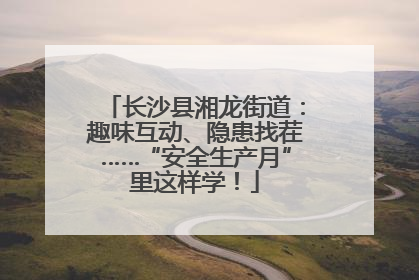 长沙县湘龙街道：趣味互动、隐患找茬……“安全生产月”里这样学！