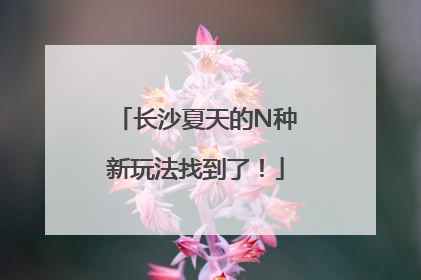 长沙夏天的N种新玩法找到了！