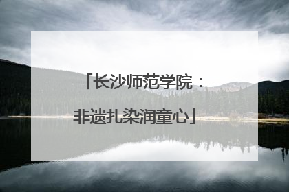 长沙师范学院：非遗扎染润童心
