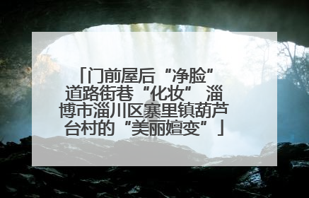 门前屋后“净脸” 道路街巷“化妆” 淄博市淄川区寨里镇葫芦台村的“美丽嬗变”