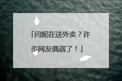 闫妮在送外卖？许多网友偶遇了！
