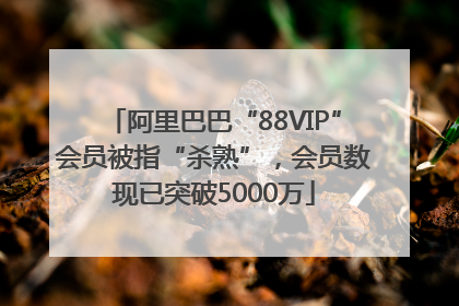 阿里巴巴“88VIP”会员被指“杀熟”，会员数现已突破5000万