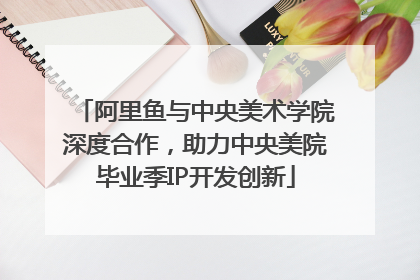 阿里鱼与中央美术学院深度合作，助力中央美院毕业季IP开发创新
