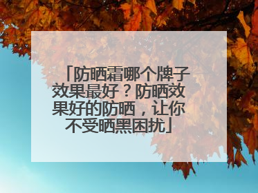 防晒霜哪个牌子效果最好？防晒效果好的防晒，让你不受晒黑困扰
