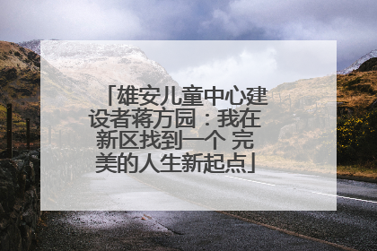 雄安儿童中心建设者蒋方园：我在新区找到一个 完美的人生新起点