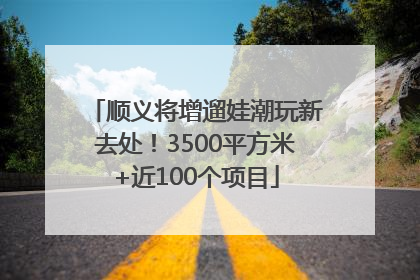 顺义将增遛娃潮玩新去处！3500平方米+近100个项目