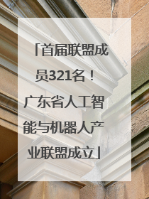 首届联盟成员321名！广东省人工智能与机器人产业联盟成立