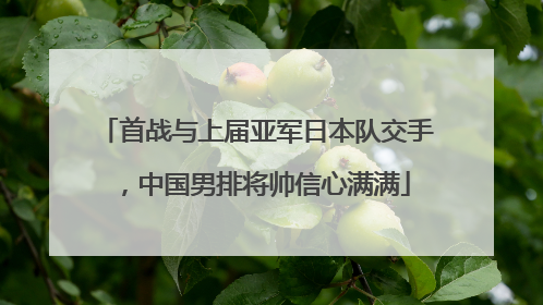 首战与上届亚军日本队交手，中国男排将帅信心满满