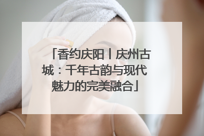 香约庆阳丨庆州古城：千年古韵与现代魅力的完美融合