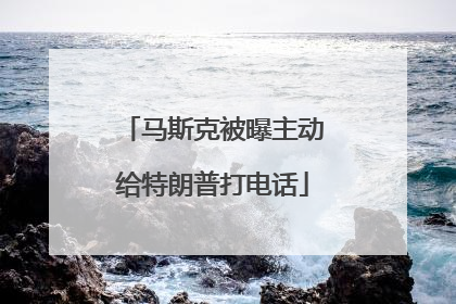 马斯克被曝主动给特朗普打电话