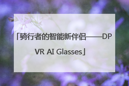 骑行者的智能新伴侣——DPVR AI Glasses