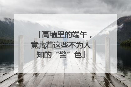 高墙里的端午，竟藏着这些不为人知的“警”色