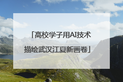 高校学子用AI技术描绘武汉江夏新画卷